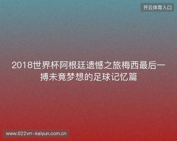 2018世界杯阿根廷遗憾之旅梅西最后一搏未竟梦想的足球记忆篇