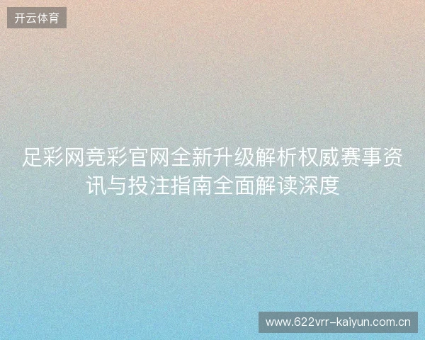 足彩网竞彩官网全新升级解析权威赛事资讯与投注指南全面解读深度 足彩网竞彩官网全新升级解析权威赛事资讯与投注指南全面解读深度