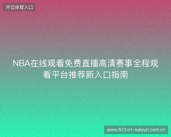 NBA在线观看免费直播高清赛事全程观看平台推荐新入口指南