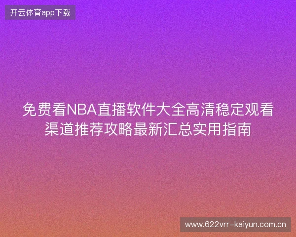 免费看NBA直播软件大全高清稳定观看渠道推荐攻略最新汇总实用指南 免费看NBA直播软件大全高清稳定观看渠道推荐攻略最新汇总实用指南