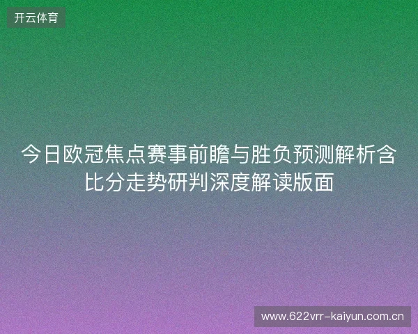 今日欧冠焦点赛事前瞻与胜负预测解析含比分走势研判深度解读版面 今日欧冠焦点赛事前瞻与胜负预测解析含比分走势研判深度解读版面