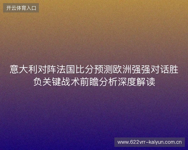 意大利对阵法国比分预测欧洲强强对话胜负关键战术前瞻分析深度解读 意大利对阵法国比分预测欧洲强强对话胜负关键战术前瞻分析深度解读