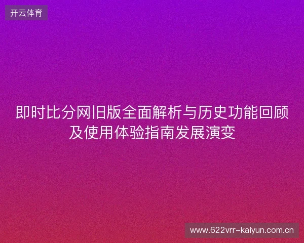 即时比分网旧版全面解析与历史功能回顾及使用体验指南发展演变 即时比分网旧版全面解析与历史功能回顾及使用体验指南发展演变