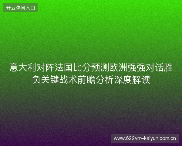 意大利对阵法国比分预测欧洲强强对话胜负关键战术前瞻分析深度解读 意大利对阵法国比分预测欧洲强强对话胜负关键战术前瞻分析深度解读