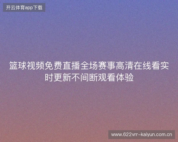 篮球视频免费直播全场赛事高清在线看实时更新不间断观看体验 篮球视频免费直播全场赛事高清在线看实时更新不间断观看体验