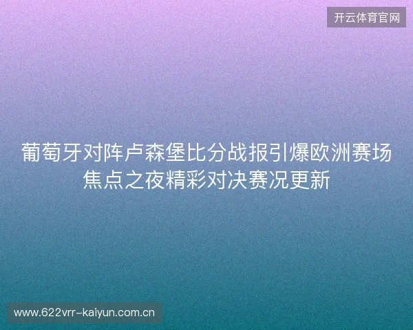 葡萄牙对阵卢森堡比分战报引爆欧洲赛场焦点之夜精彩对决赛况更新 葡萄牙对阵卢森堡比分战报引爆欧洲赛场焦点之夜精彩对决赛况更新