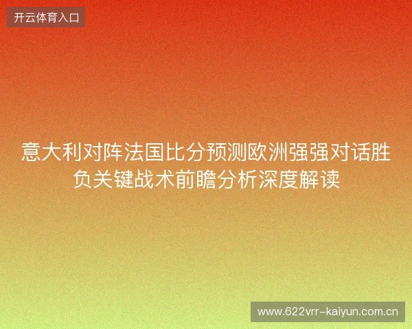 意大利对阵法国比分预测欧洲强强对话胜负关键战术前瞻分析深度解读 意大利对阵法国比分预测欧洲强强对话胜负关键战术前瞻分析深度解读