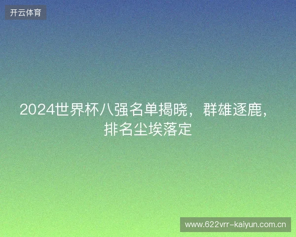 2024世界杯八强名单揭晓,群雄逐鹿,排名尘埃落定 2024世界杯八强名单揭晓,群雄逐鹿,排名尘埃落定