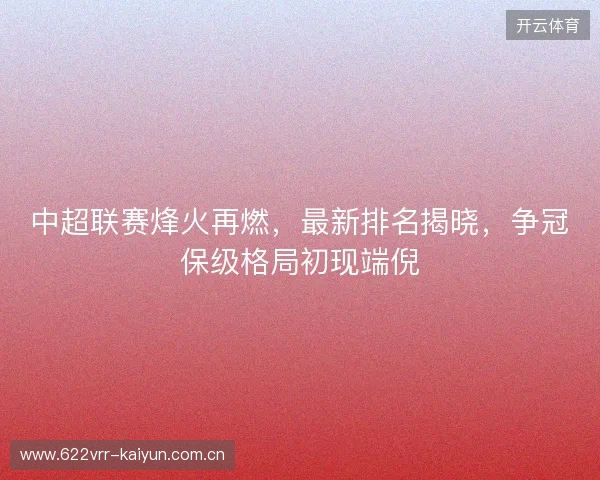 中超联赛烽火再燃，最新排名揭晓，争冠保级格局初现端倪