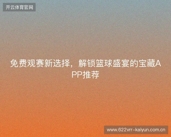 免费观赛新选择，解锁篮球盛宴的宝藏APP推荐