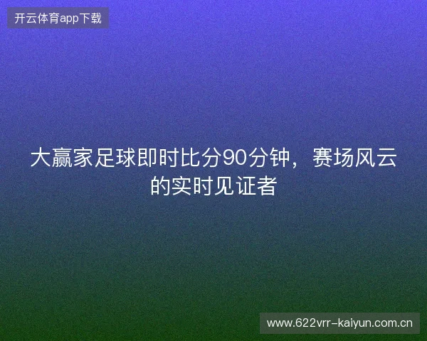 大赢家足球即时比分90分钟，赛场风云的实时见证者